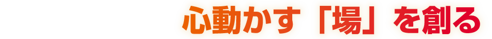 心動かす「場」を創る